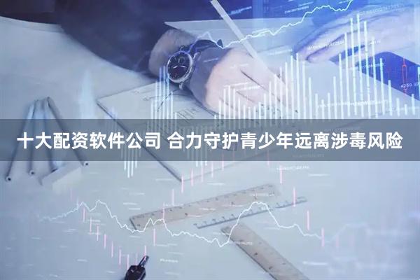十大配资软件公司 合力守护青少年远离涉毒风险
