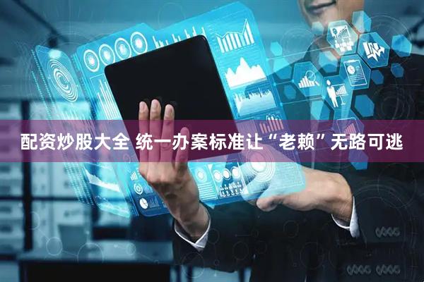 配资炒股大全 统一办案标准让“老赖”无路可逃