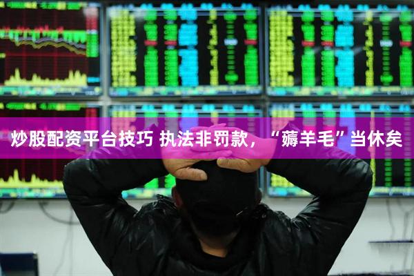 炒股配资平台技巧 执法非罚款，“薅羊毛”当休矣