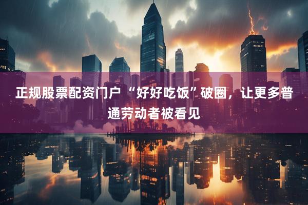 正规股票配资门户 “好好吃饭”破圈，让更多普通劳动者被看见