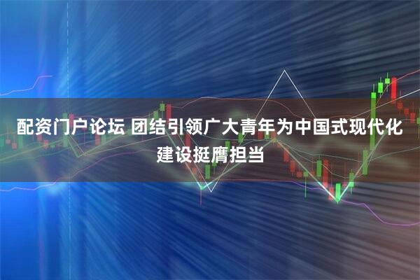 配资门户论坛 团结引领广大青年为中国式现代化建设挺膺担当