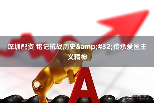 深圳配资 铭记抗战历史&#32;传承爱国主义精神