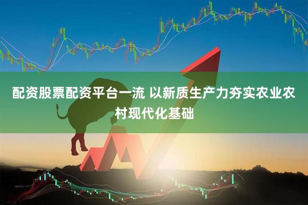 配资股票配资平台一流 以新质生产力夯实农业农村现代化基础
