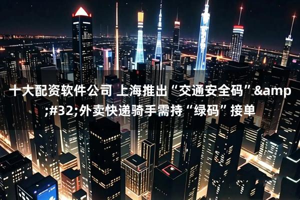 十大配资软件公司 上海推出“交通安全码”&#32;外卖快递骑手需持“绿码”接单