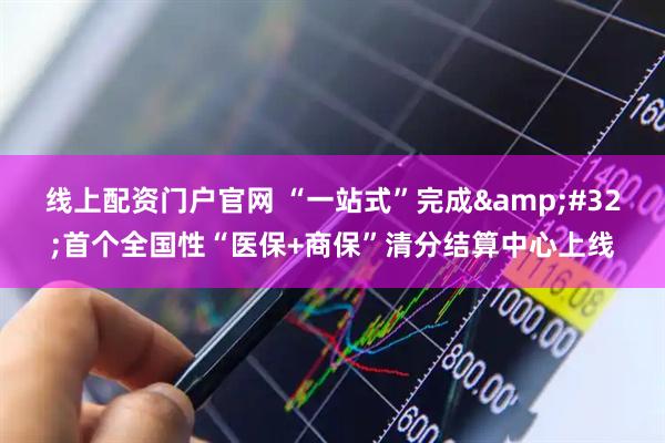 线上配资门户官网 “一站式”完成&#32;首个全国性“医保+商保”清分结算中心上线