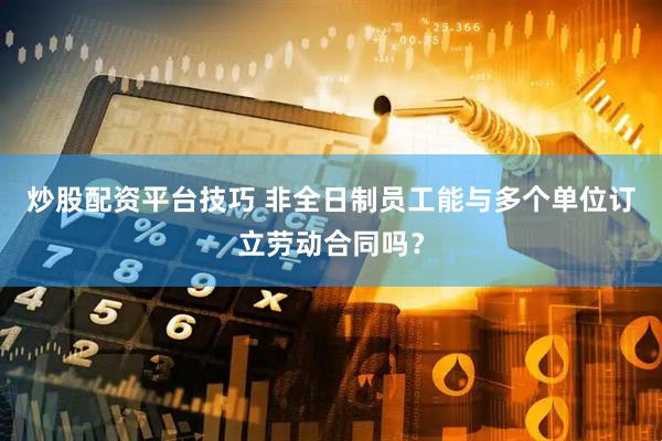 炒股配资平台技巧 非全日制员工能与多个单位订立劳动合同吗？