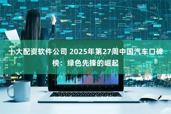 十大配资软件公司 2025年第27周中国汽车口碑榜：绿色先锋的崛起