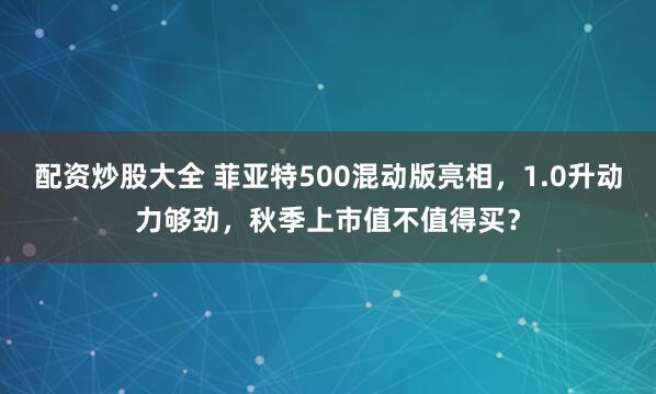 配资炒股大全 菲亚特500混动版亮相，1.0升动力够劲，秋季上市值不值得买？