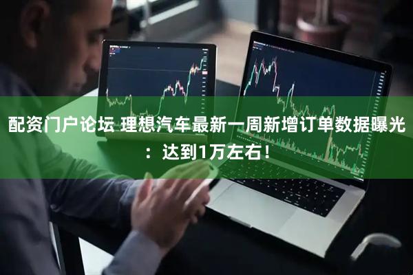 配资门户论坛 理想汽车最新一周新增订单数据曝光：达到1万左右！
