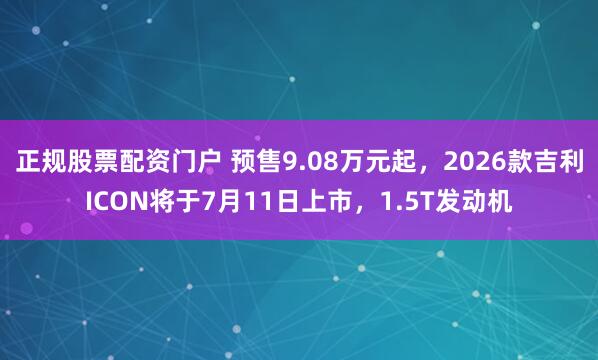正规股票配资门户 预售9.08万元起，2026款吉利ICON将于7月11日上市，1.5T发动机