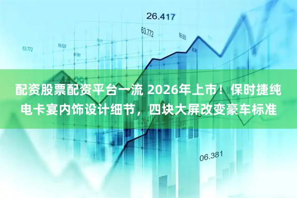 配资股票配资平台一流 2026年上市！保时捷纯电卡宴内饰设计细节，四块大屏改变豪车标准