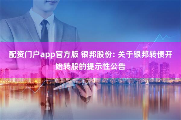 配资门户app官方版 银邦股份: 关于银邦转债开始转股的提示性公告