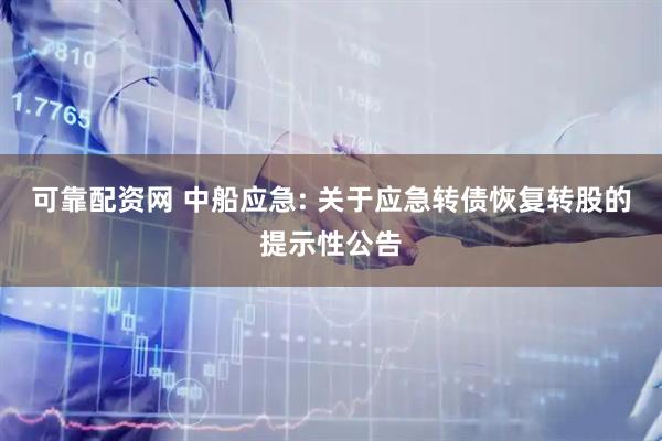 可靠配资网 中船应急: 关于应急转债恢复转股的提示性公告