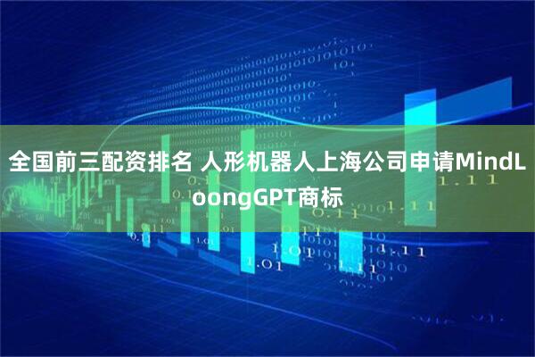 全国前三配资排名 人形机器人上海公司申请MindLoongGPT商标