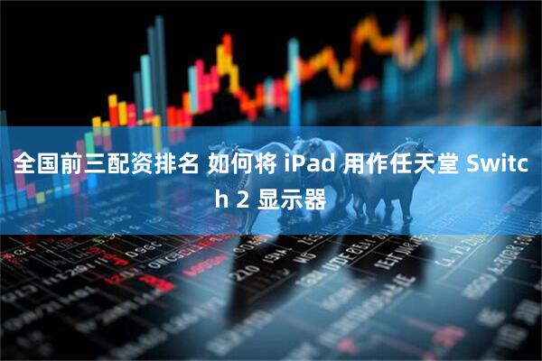 全国前三配资排名 如何将 iPad 用作任天堂 Switch 2 显示器