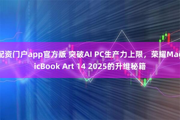 配资门户app官方版 突破AI PC生产力上限，荣耀MagicBook Art 14 2025的升维秘籍