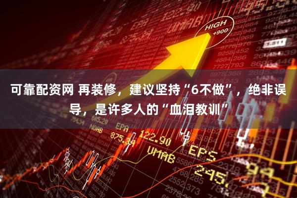 可靠配资网 再装修，建议坚持“6不做”，绝非误导，是许多人的“血泪教训”