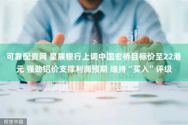 可靠配资网 星展银行上调中国宏桥目标价至22港元 强劲铝价支撑利润预期 维持“买入”评级
