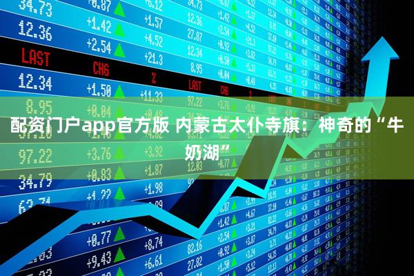 配资门户app官方版 内蒙古太仆寺旗：神奇的“牛奶湖”