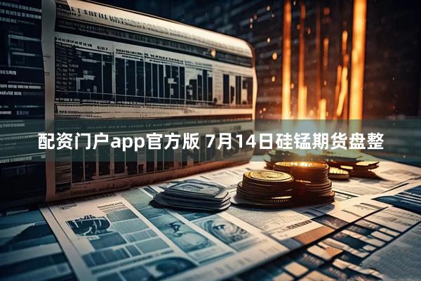 配资门户app官方版 7月14日硅锰期货盘整