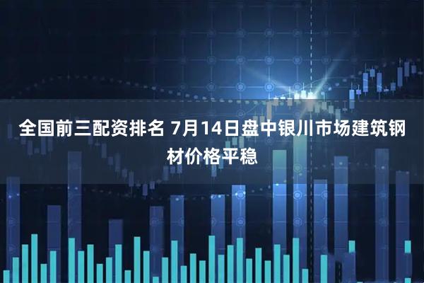 全国前三配资排名 7月14日盘中银川市场建筑钢材价格平稳
