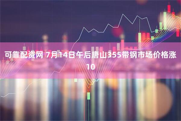 可靠配资网 7月14日午后唐山355带钢市场价格涨10