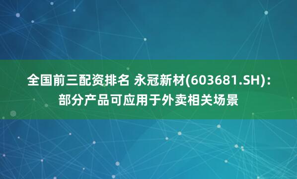 全国前三配资排名 永冠新材(603681.SH)：部分产品可应用于外卖相关场景