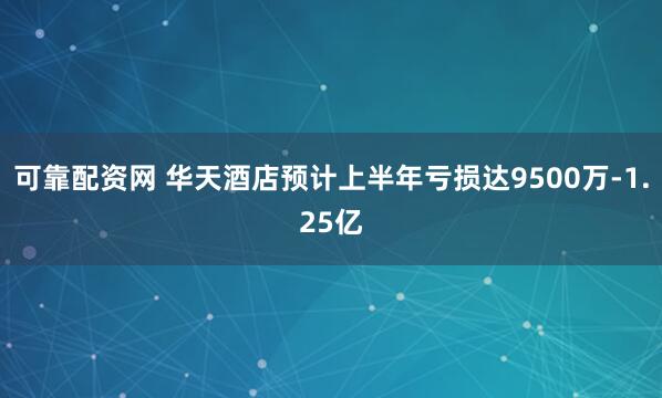 可靠配资网 华天酒店预计上半年亏损达9500万-1.25亿