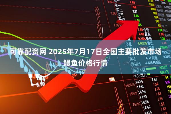 可靠配资网 2025年7月17日全国主要批发市场鳗鱼价格行情