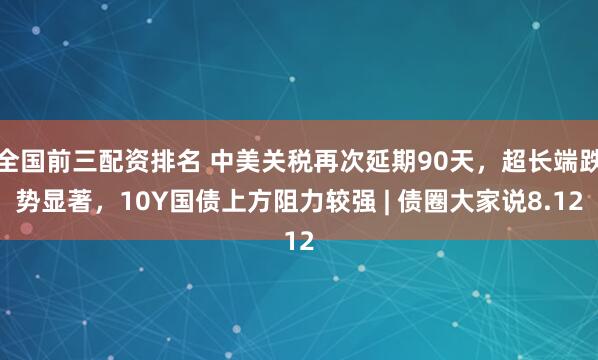 全国前三配资排名 中美关税再次延期90天，超长端跌势显著，10Y国债上方阻力较强 | 债圈大家说8.12