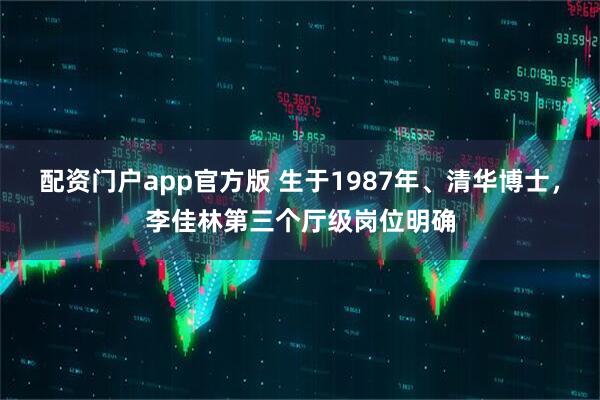 配资门户app官方版 生于1987年、清华博士，李佳林第三个厅级岗位明确