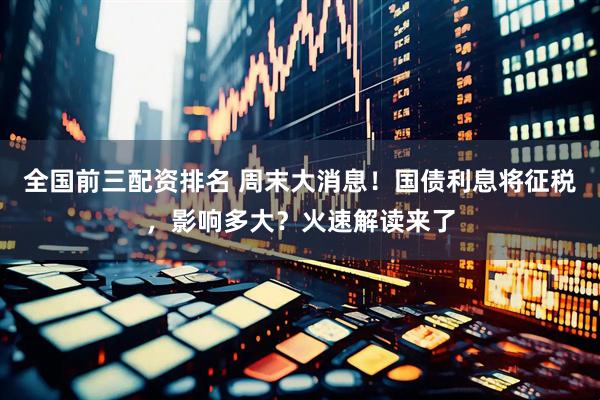 全国前三配资排名 周末大消息！国债利息将征税，影响多大？火速解读来了