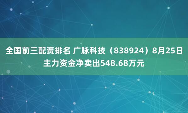 全国前三配资排名 广脉科技（838924）8月25日主力资金净卖出548.68万元
