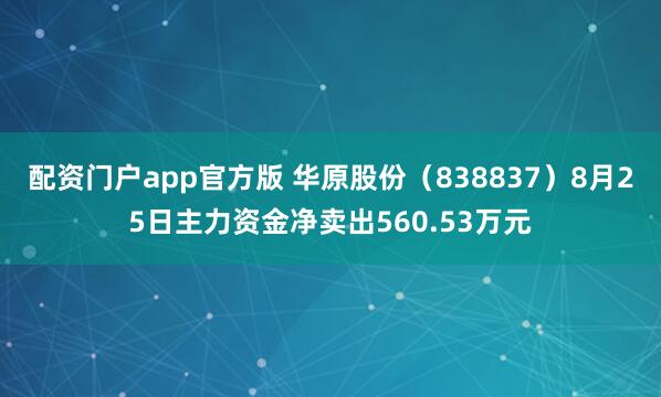 配资门户app官方版 华原股份（838837）8月25日主力资金净卖出560.53万元