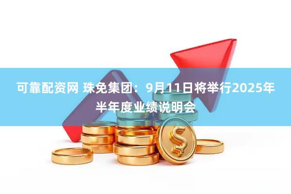 可靠配资网 珠免集团：9月11日将举行2025年半年度业绩说明会