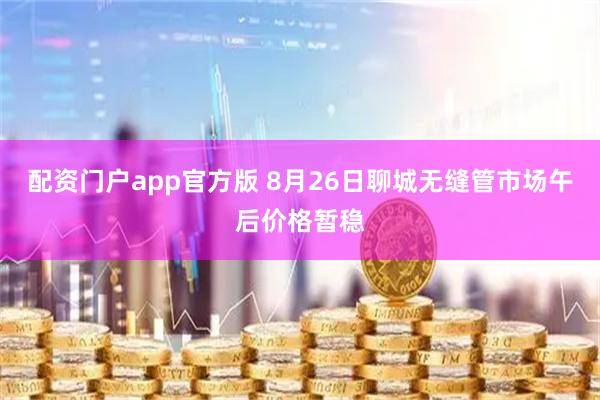 配资门户app官方版 8月26日聊城无缝管市场午后价格暂稳