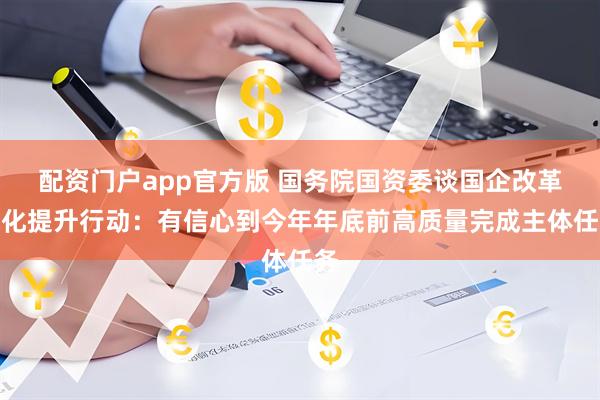 配资门户app官方版 国务院国资委谈国企改革深化提升行动：有信心到今年年底前高质量完成主体任务