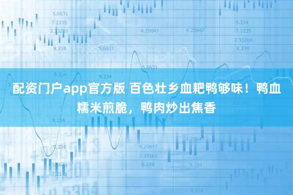 配资门户app官方版 百色壮乡血耙鸭够味！鸭血糯米煎脆，鸭肉炒出焦香
