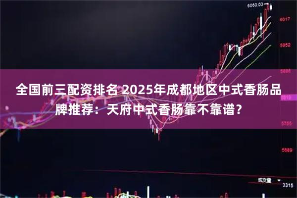 全国前三配资排名 2025年成都地区中式香肠品牌推荐：天府中式香肠靠不靠谱？