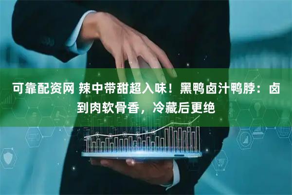 可靠配资网 辣中带甜超入味！黑鸭卤汁鸭脖：卤到肉软骨香，冷藏后更绝