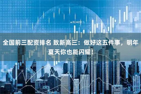 全国前三配资排名 致新高三：做好这五件事，明年夏天你也能闪耀！
