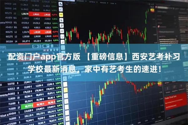 配资门户app官方版 【重磅信息】西安艺考补习学校最新消息，家中有艺考生的速进！