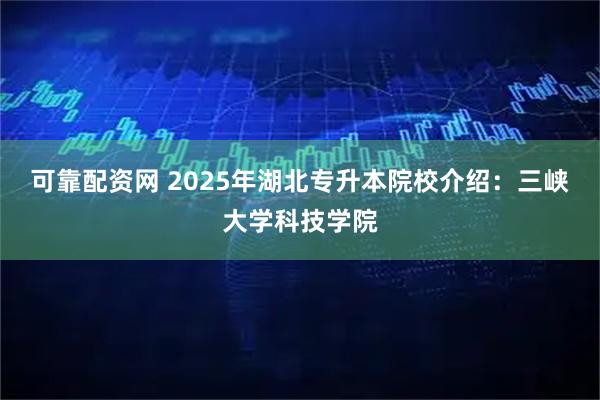 可靠配资网 2025年湖北专升本院校介绍：三峡大学科技学院