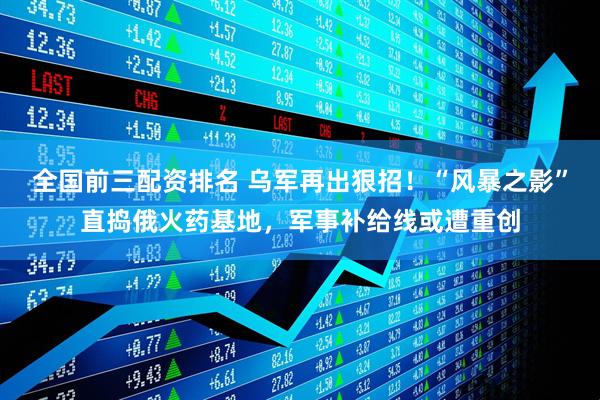 全国前三配资排名 乌军再出狠招！“风暴之影”直捣俄火药基地，军事补给线或遭重创