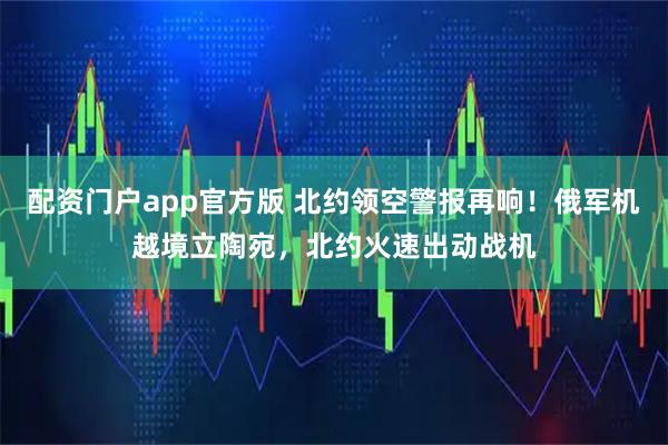 配资门户app官方版 北约领空警报再响！俄军机越境立陶宛，北约火速出动战机