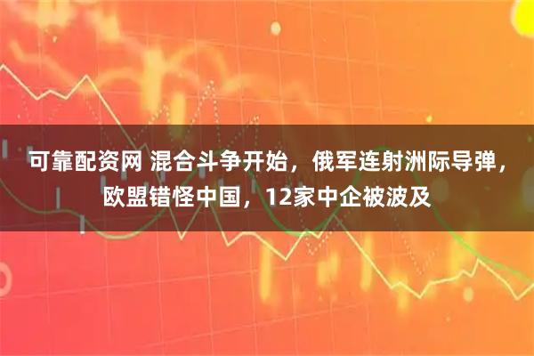 可靠配资网 混合斗争开始，俄军连射洲际导弹，欧盟错怪中国，12家中企被波及